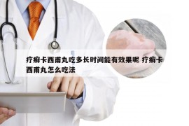 疗癣卡西甫丸吃多长时间能有效果呢 疗癣卡西甫丸怎么吃法