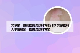 安徽第一附属医院皮肤科专家门诊 安徽医科大学附属第一医院皮肤科专家