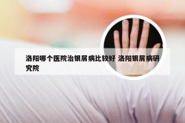 洛阳哪个医院治银屑病比较好 洛阳银屑病研究院