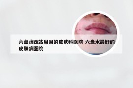 六盘水西站周围的皮肤科医院 六盘水最好的皮肤病医院
