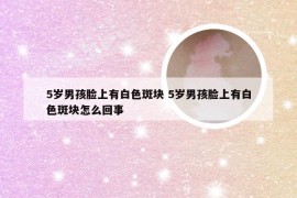 5岁男孩脸上有白色斑块 5岁男孩脸上有白色斑块怎么回事