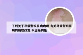 下列关于寻常型银屑病病理 有关寻常型银屑病的病理改变,不正确的是