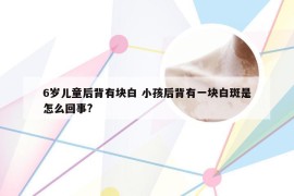 6岁儿童后背有块白 小孩后背有一块白斑是怎么回事?