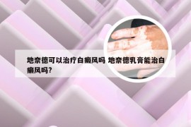 地奈德可以治疗白癜风吗 地奈德乳膏能治白癞风吗?