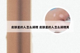 皮肤差的人怎么调理 皮肤差的人怎么调理男