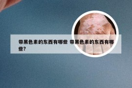 带黑色素的东西有哪些 带黑色素的东西有哪些?