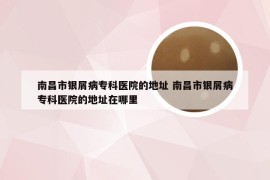 南昌市银屑病专科医院的地址 南昌市银屑病专科医院的地址在哪里