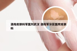 洛阳皮肤科军医刘武汉 洛阳军分区医院皮肤科