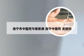 南宁市中医院与银屑病 南宁中医院 皮肤科