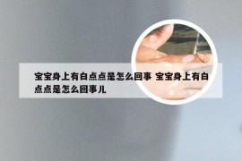 宝宝身上有白点点是怎么回事 宝宝身上有白点点是怎么回事儿