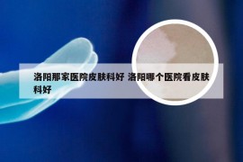 洛阳那家医院皮肤科好 洛阳哪个医院看皮肤科好