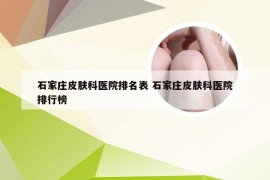 石家庄皮肤科医院排名表 石家庄皮肤科医院排行榜