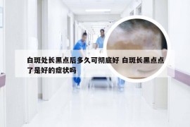 白斑处长黑点后多久可彻底好 白斑长黑点点了是好的症状吗