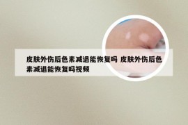 皮肤外伤后色素减退能恢复吗 皮肤外伤后色素减退能恢复吗视频