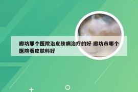 廊坊那个医院治皮肤病治疗的好 廊坊市哪个医院看皮肤科好