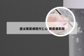遵义银屑病现代仁心 银屑病家园