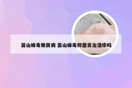 苗山蜂毒银屑病 苗山蜂毒抑菌膏治湿疹吗