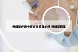 杨绍臣疗癣卡西甫散是真的吗 杨绍臣医生