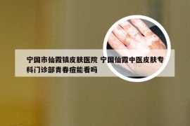 宁国市仙霞镇皮肤医院 宁国仙霞中医皮肤专科门诊部青春痘能看吗