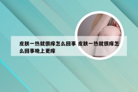 皮肤一热就很痒怎么回事 皮肤一热就很痒怎么回事晚上更痒
