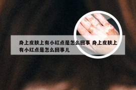 身上皮肤上有小红点是怎么回事 身上皮肤上有小红点是怎么回事儿