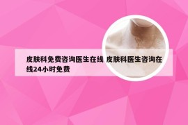 皮肤科免费咨询医生在线 皮肤科医生咨询在线24小时免费