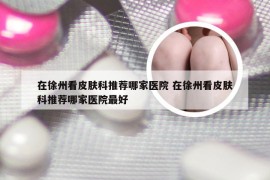 在徐州看皮肤科推荐哪家医院 在徐州看皮肤科推荐哪家医院最好