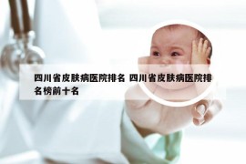 四川省皮肤病医院排名 四川省皮肤病医院排名榜前十名