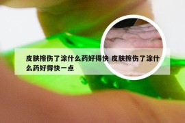 皮肤擦伤了涂什么药好得快 皮肤擦伤了涂什么药好得快一点