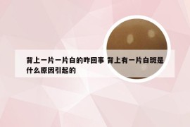 背上一片一片白的咋回事 背上有一片白斑是什么原因引起的
