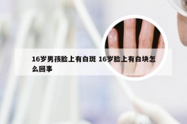 16岁男孩脸上有白斑 16岁脸上有白块怎么回事