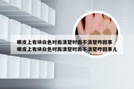 眼皮上有块白色时而清楚时而不清楚咋回事 眼皮上有块白色时而清楚时而不清楚咋回事儿