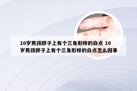 10岁男孩脖子上有个三角形样的白点 10岁男孩脖子上有个三角形样的白点怎么回事