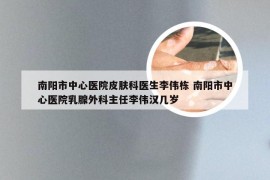 南阳市中心医院皮肤科医生李伟栋 南阳市中心医院乳腺外科主任李伟汉几岁
