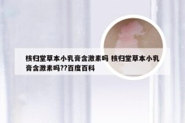 核归堂草本小乳膏含激素吗 核归堂草本小乳膏含激素吗??百度百科