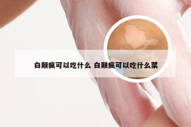 白颠疯可以吃什么 白颠疯可以吃什么菜