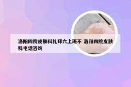 洛阳四院皮肤科礼拜六上班不 洛阳四院皮肤科电话咨询