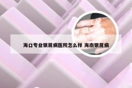 海口专业银屑病医院怎么样 海南银屑病