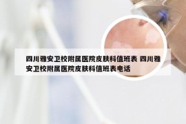 四川雅安卫校附属医院皮肤科值班表 四川雅安卫校附属医院皮肤科值班表电话