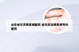 山东哈尔滨银屑病医院 哈尔滨治银屑病专科医院