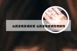 山西省银屑病政策 山西省银屑病生物制剂
