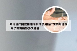 如何治疗因使用珊瑚癣净使用所产生的后遗症 用了珊瑚癣净多久褪色