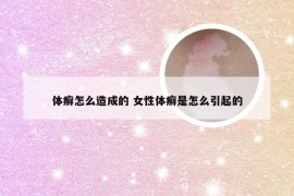 体癣怎么造成的 女性体癣是怎么引起的