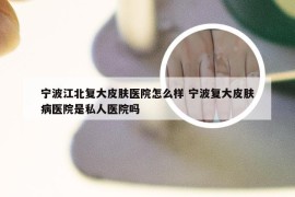 宁波江北复大皮肤医院怎么样 宁波复大皮肤病医院是私人医院吗