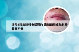 洛阳4院皮肤科电话预约 洛阳四院皮肤科看着贵不贵