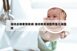 潍坊去哪看银屑病 潍坊银屑病医院是几级医院