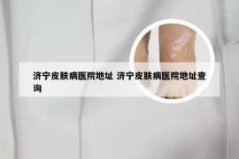 济宁皮肤病医院地址 济宁皮肤病医院地址查询