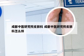 成都中医研究院皮肤科 成都中医研究院皮肤科怎么样