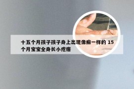 十五个月孩子孩子身上出现像癣一样的 15个月宝宝全身长小疙瘩