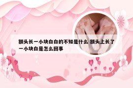 额头长一小块白白的不知是什么 额头上长了一小块白是怎么回事